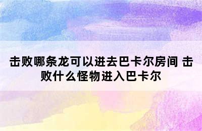 击败哪条龙可以进去巴卡尔房间 击败什么怪物进入巴卡尔